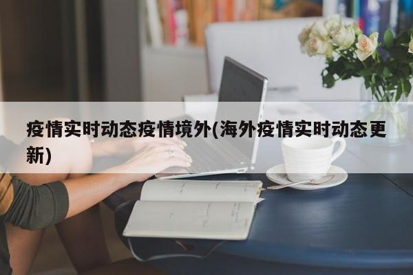 疫情实时动态疫情境外(海外疫情实时动态更新)