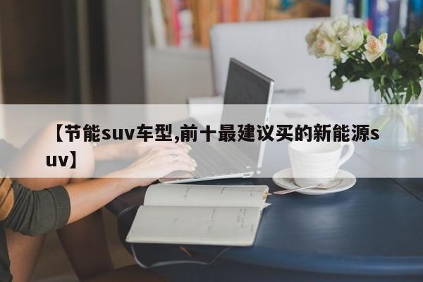 【节能suv车型,前十最建议买的新能源suv】