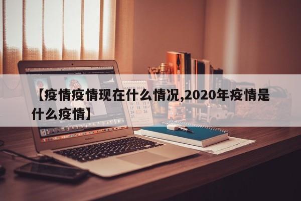 【疫情疫情现在什么情况,2020年疫情是什么疫情】
