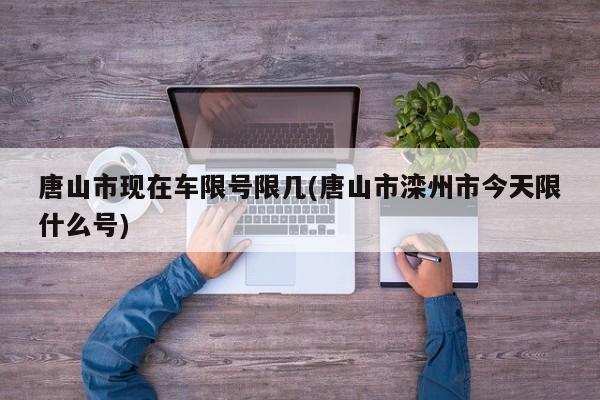 唐山市现在车限号限几(唐山市滦州市今天限什么号)