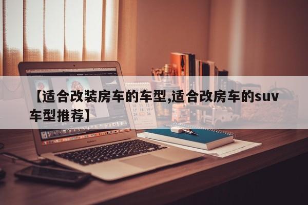 【适合改装房车的车型,适合改房车的suv车型推荐】