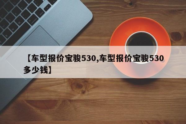 【车型报价宝骏530,车型报价宝骏530多少钱】