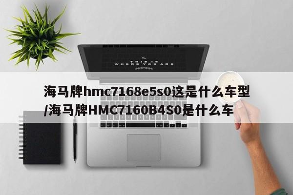 海马牌hmc7168e5s0这是什么车型/海马牌HMC7160B4S0是什么车