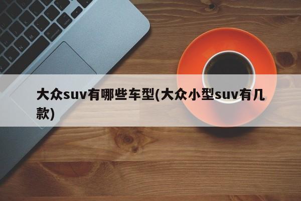 大众suv有哪些车型(大众小型suv有几款)
