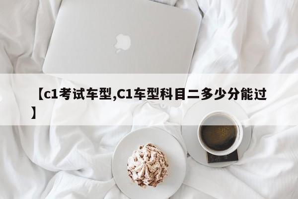 【c1考试车型,C1车型科目二多少分能过】