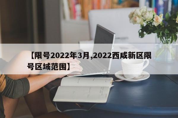 【限号2022年3月,2022西咸新区限号区域范围】