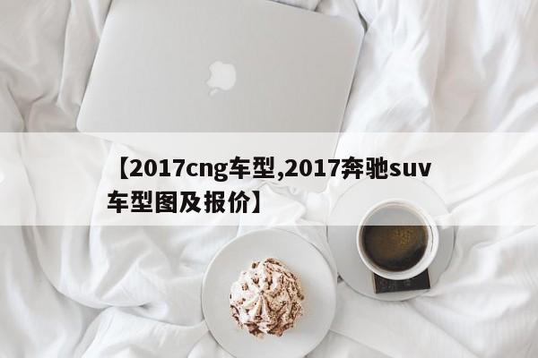 【2017cng车型,2017奔驰suv车型图及报价】