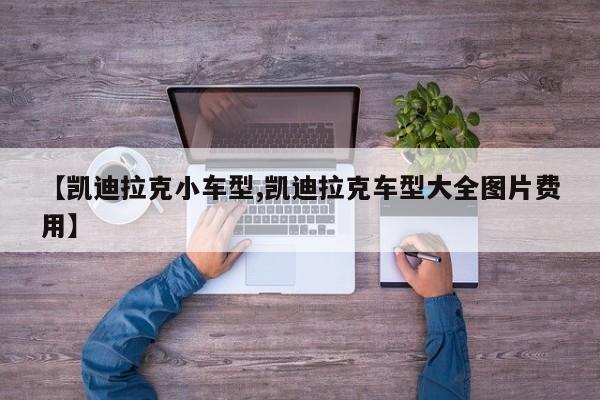 【凯迪拉克小车型,凯迪拉克车型大全图片费用】