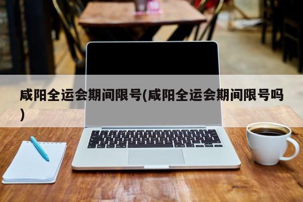 咸阳全运会期间限号(咸阳全运会期间限号吗)