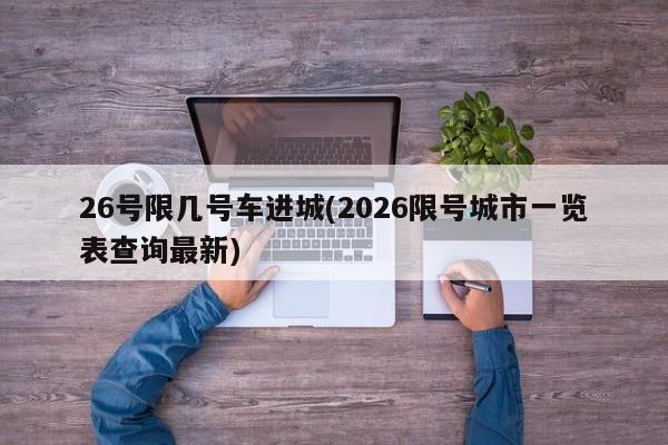 26号限几号车进城(2026限号城市一览表查询最新)