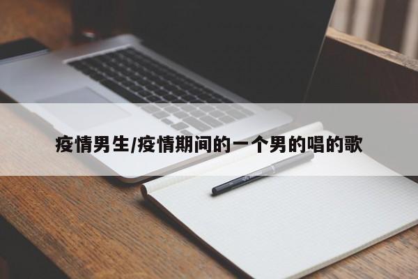 疫情男生/疫情期间的一个男的唱的歌