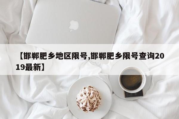 【邯郸肥乡地区限号,邯郸肥乡限号查询2019最新】
