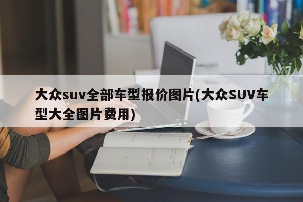 大众suv全部车型报价图片(大众SUV车型大全图片费用)
