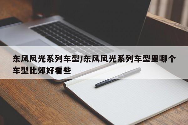 东风风光系列车型/东风风光系列车型里哪个车型比郊好看些