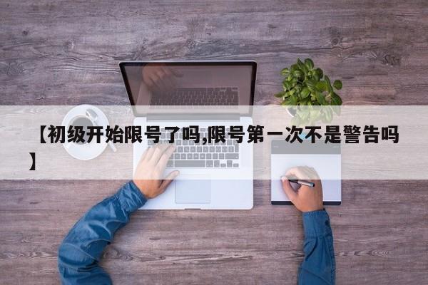 【初级开始限号了吗,限号第一次不是警告吗】