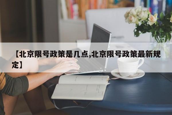 【北京限号政策是几点,北京限号政策最新规定】
