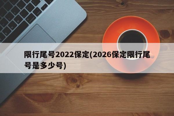 限行尾号2022保定(2026保定限行尾号是多少号)