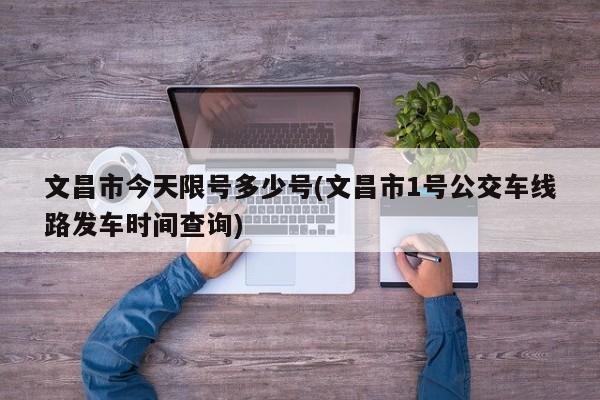 文昌市今天限号多少号(文昌市1号公交车线路发车时间查询)