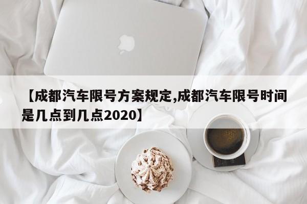 【成都汽车限号方案规定,成都汽车限号时间是几点到几点2020】