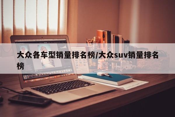 大众各车型销量排名榜/大众suv销量排名榜