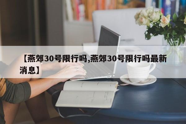 【燕郊30号限行吗,燕郊30号限行吗最新消息】
