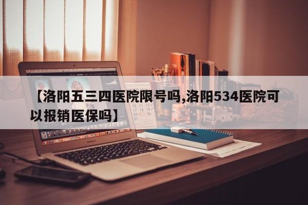 【洛阳五三四医院限号吗,洛阳534医院可以报销医保吗】