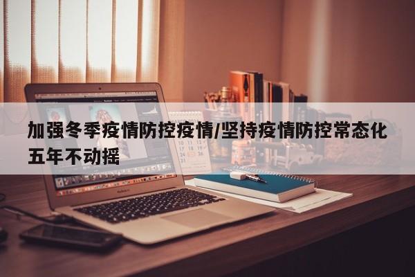 加强冬季疫情防控疫情/坚持疫情防控常态化五年不动摇