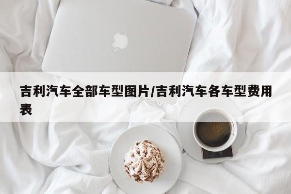 吉利汽车全部车型图片/吉利汽车各车型费用表