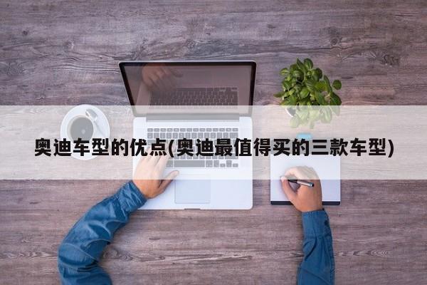 奥迪车型的优点(奥迪最值得买的三款车型)