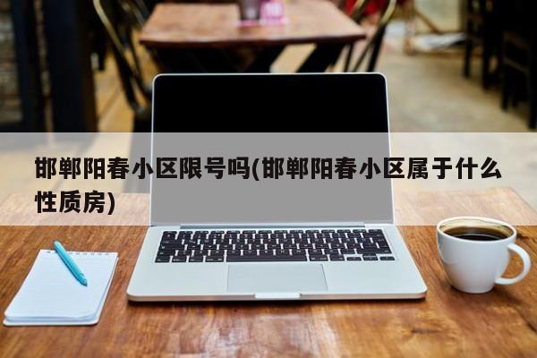 邯郸阳春小区限号吗(邯郸阳春小区属于什么性质房)