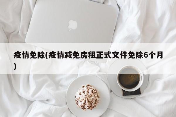 疫情免除(疫情减免房租正式文件免除6个月)