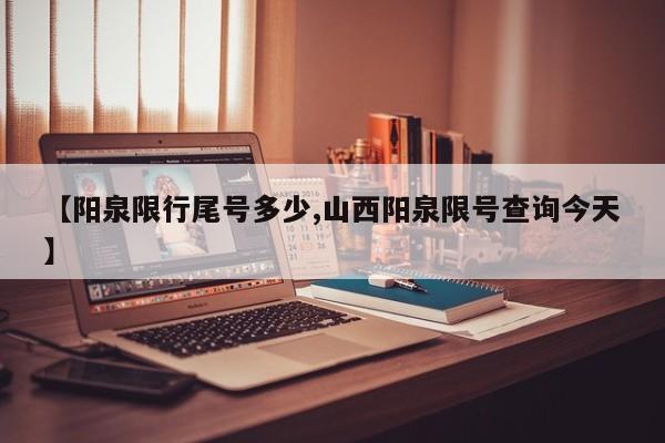 【阳泉限行尾号多少,山西阳泉限号查询今天】