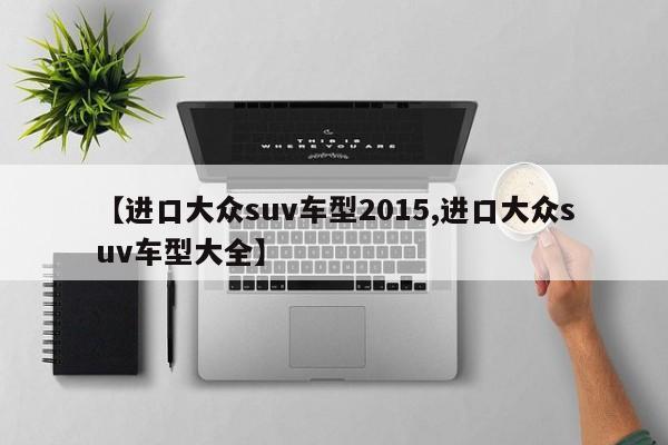 【进口大众suv车型2015,进口大众suv车型大全】