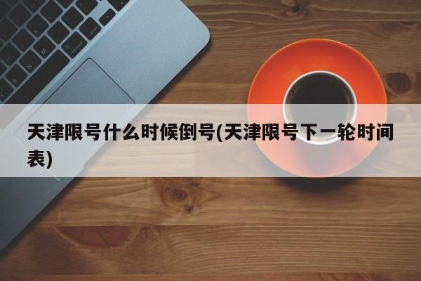 天津限号什么时候倒号(天津限号下一轮时间表)