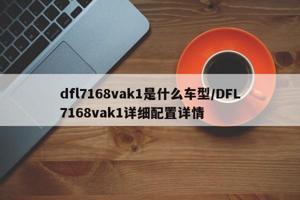dfl7168vak1是什么车型/DFL7168vak1详细配置详情