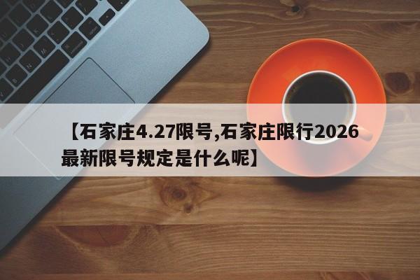 【石家庄4.27限号,石家庄限行2026最新限号规定是什么呢】