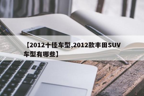 【2012十佳车型,2012款丰田SUV车型有哪些】