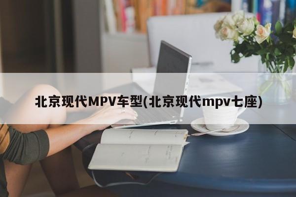 北京现代MPV车型(北京现代mpv七座)
