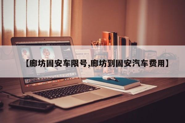 【廊坊固安车限号,廊坊到固安汽车费用】