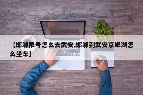【邯郸限号怎么去武安,邯郸到武安京娘湖怎么坐车】