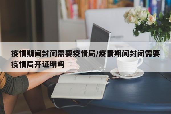 疫情期间封闭需要疫情局/疫情期间封闭需要疫情局开证明吗