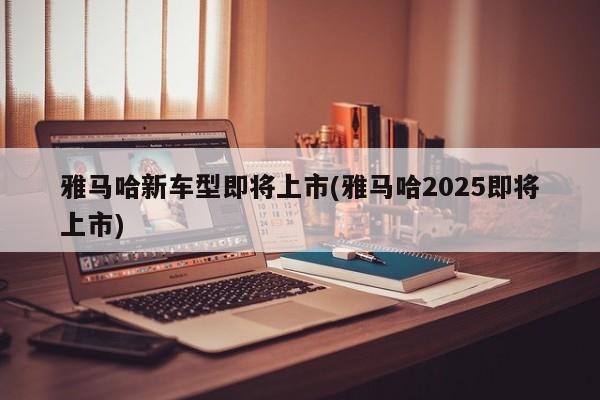 雅马哈新车型即将上市(雅马哈2025即将上市)