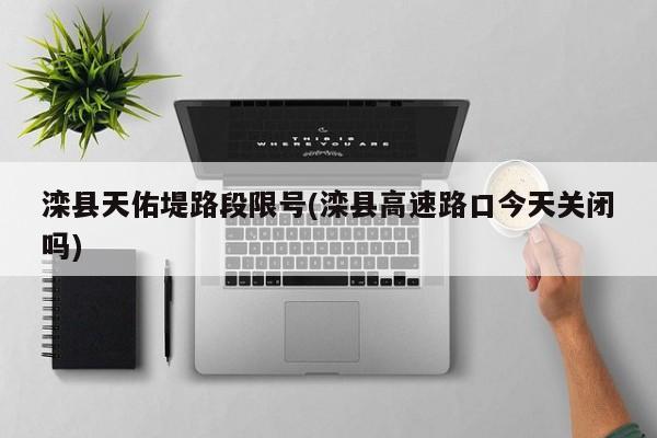 滦县天佑堤路段限号(滦县高速路口今天关闭吗)