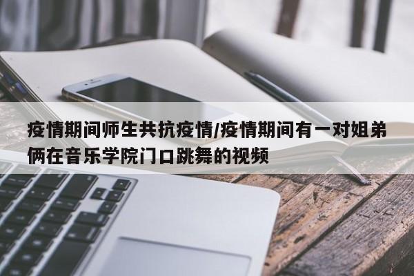 疫情期间师生共抗疫情/疫情期间有一对姐弟俩在音乐学院门口跳舞的视频