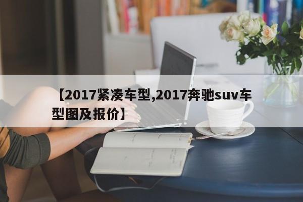 【2017紧凑车型,2017奔驰suv车型图及报价】