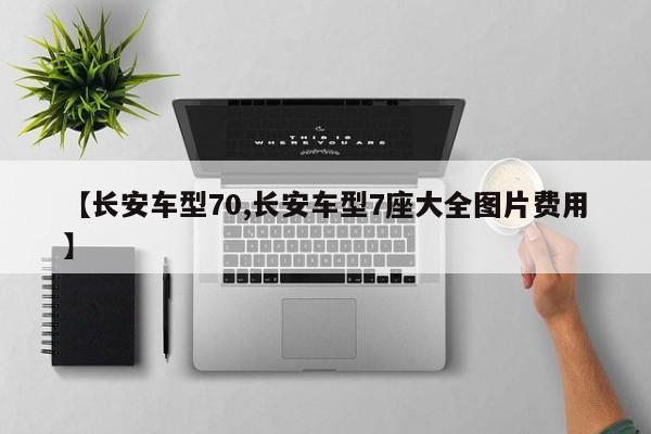 【长安车型70,长安车型7座大全图片费用】