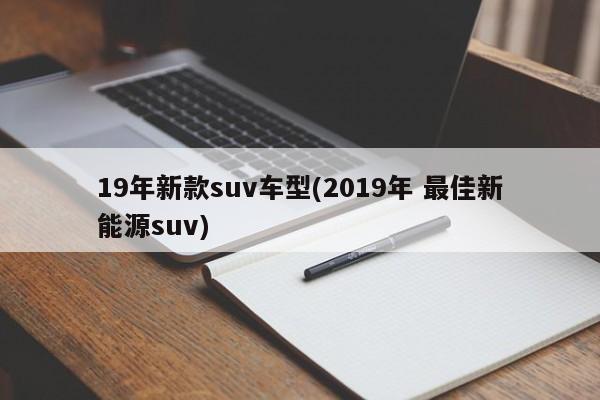 19年新款suv车型(2019年 最佳新能源suv)