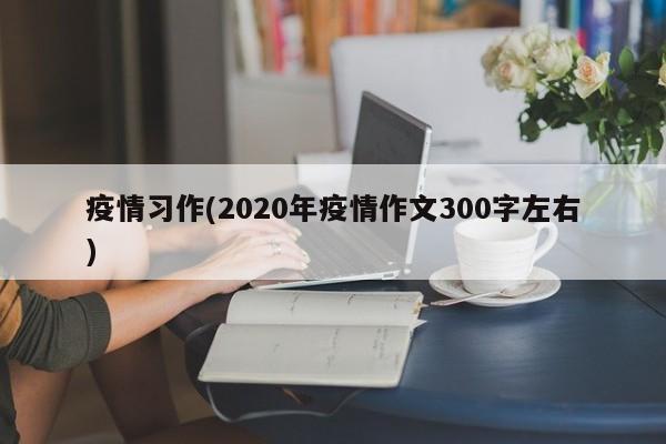 疫情习作(2020年疫情作文300字左右)