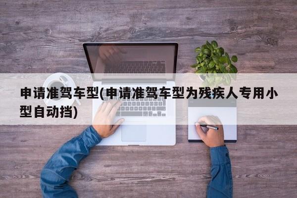 申请准驾车型(申请准驾车型为残疾人专用小型自动挡)