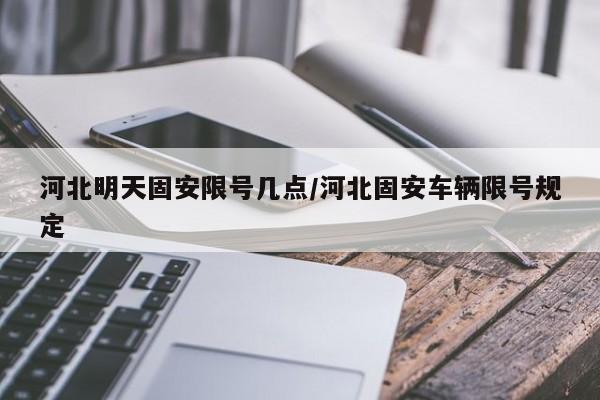 河北明天固安限号几点/河北固安车辆限号规定